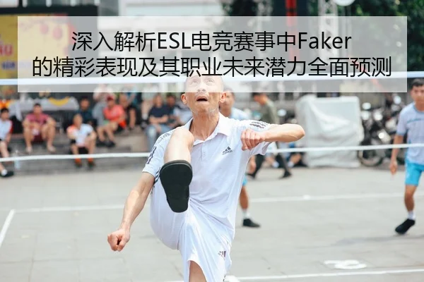 深入解析ESL电竞赛事中Faker的精彩表现及其职业未来潜力全面预测 - KAIYUN SPORTS