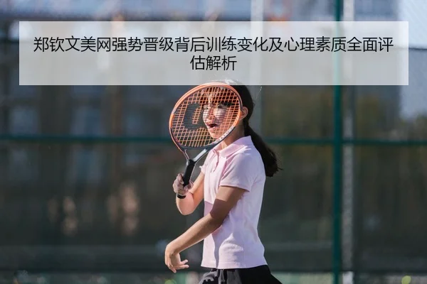 郑钦文美网强势晋级背后训练变化及心理素质全面评估解析 | KAIYUN SPORTS
